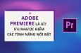Adobe Premiere là gì? Ưu nhược điểm và các tính năng nổi bật