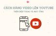Cách đăng video lên Youtube trên máy tính và điện thoại đơn giản