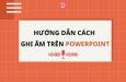 Hướng dẫn cách ghi âm trên Powerpoint cực kỳ đơn giản