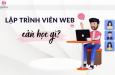 Lập trình web cần học những gì? Kiến thức quan trọng cần lưu ý