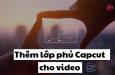 Cách thêm lớp phủ Capcut cực đẹp và đơn giản cho video