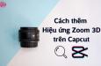Cách tạo video phóng to 3D với hiệu ứng Zoom trên Capcut