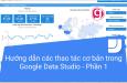 Hướng dẫn các thao tác cơ bản trong Google Data Studio - Phần 1