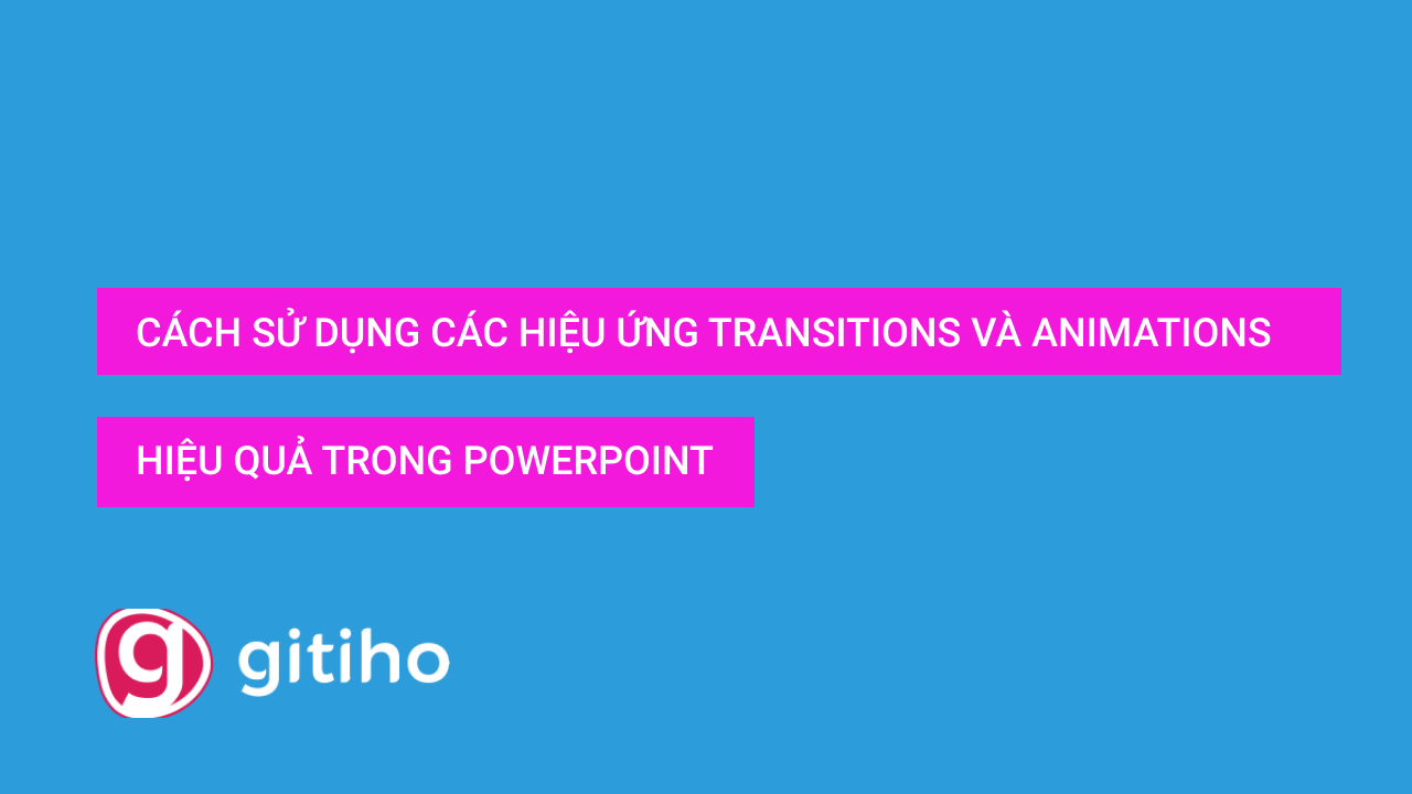 Cách dùng các hiệu ứng PowerPoint Transitions và Animations hiệu quả